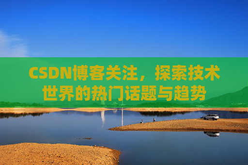 CSDN博客关注,探索技术世界的热门话题与趋势 CSDN博客关注,探索技术世界的热门话题与趋势